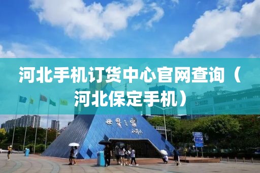 河北手机订货中心官网查询（河北保定手机）